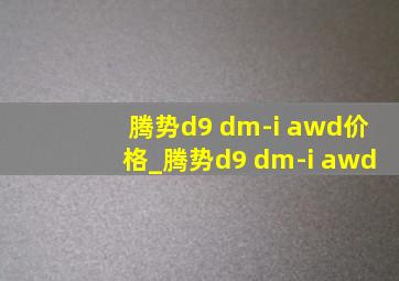 腾势d9 dm-i awd价格_腾势d9 dm-i awd